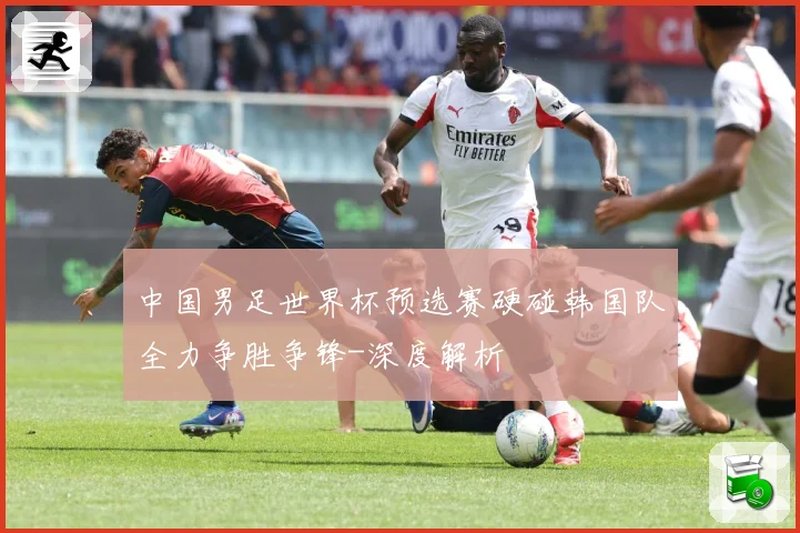 中国男足世界杯预选赛硬碰韩国队全力争胜争锋-深度解析