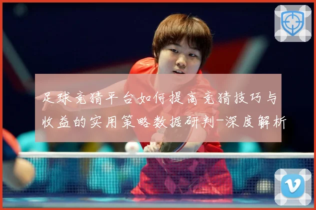 足球竞猜平台如何提高竞猜技巧与收益的实用策略数据研判-深度解析