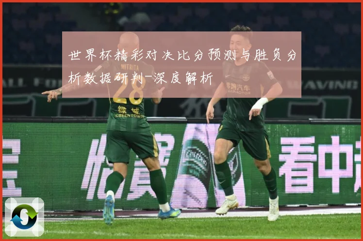 世界杯精彩对决比分预测与胜负分析数据研判-深度解析