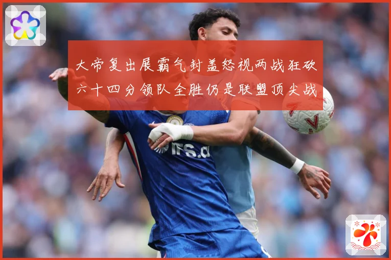大帝复出展霸气封盖怒视两战狂砍六十四分领队全胜仍是联盟顶尖战专题观察-深度解析