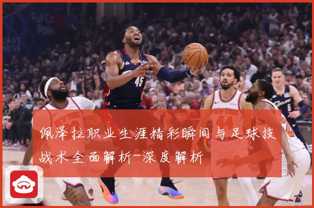 佩泽拉职业生涯精彩瞬间与足球技战术全面解析-深度解析