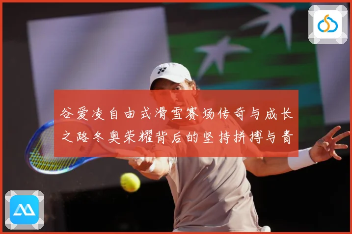 谷爱凌自由式滑雪赛场传奇与成长之路冬奥荣耀背后的坚持拼搏与青春梦想解析-深度解析