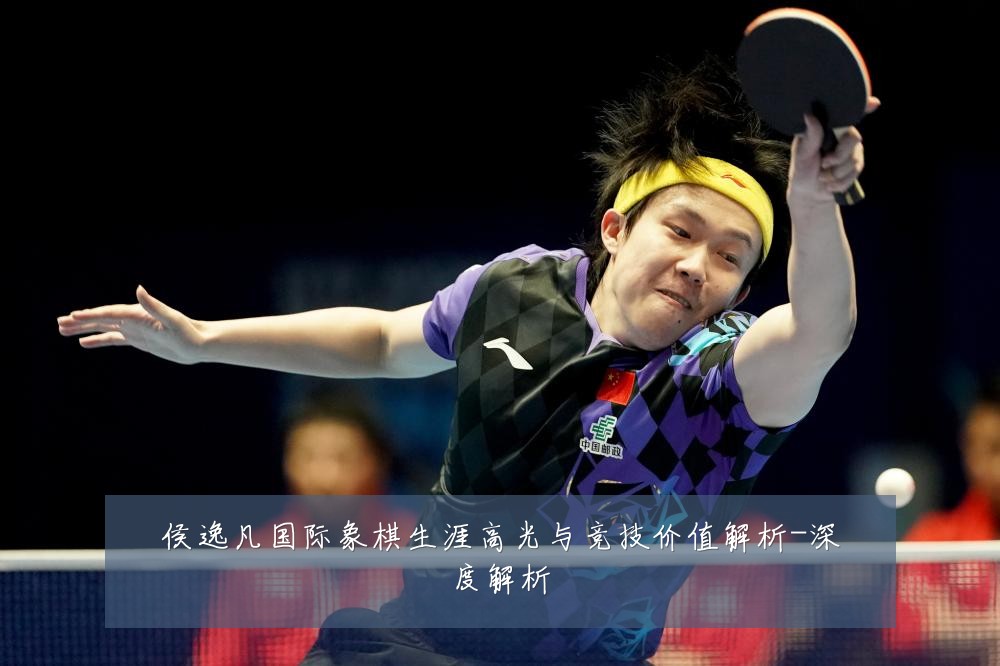 侯逸凡国际象棋生涯高光与竞技价值解析-深度解析