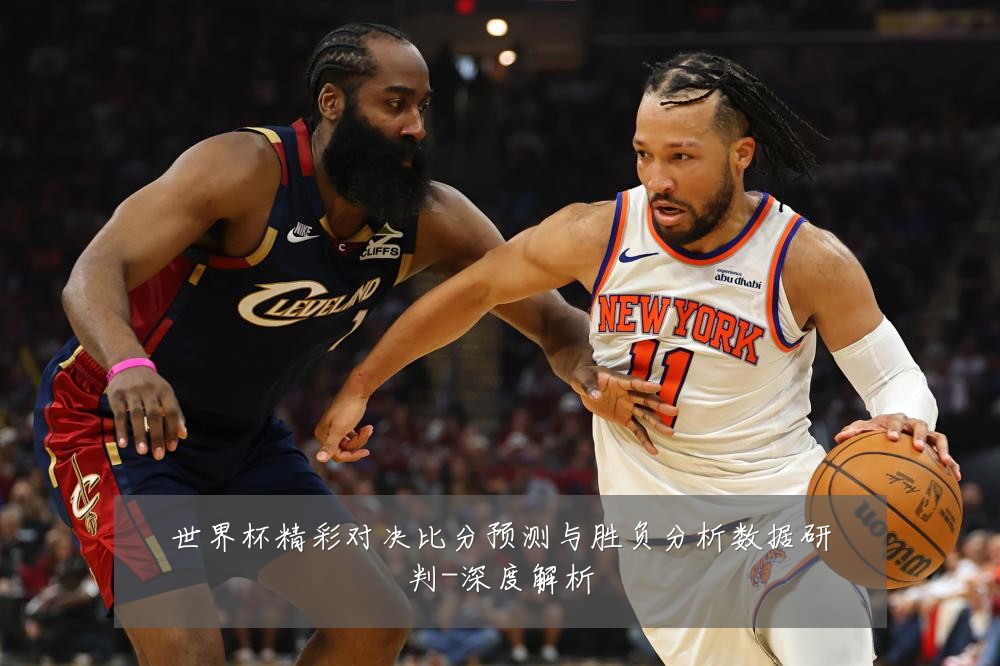 世界杯精彩对决比分预测与胜负分析数据研判-深度解析