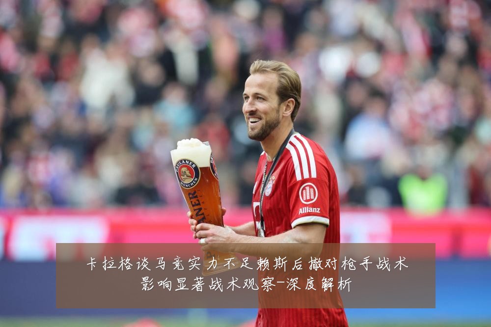 卡拉格谈马竞实力不足赖斯后撤对枪手战术影响显著战术观察-深度解析