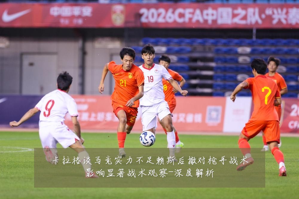 卡拉格谈马竞实力不足赖斯后撤对枪手战术影响显著战术观察-深度解析