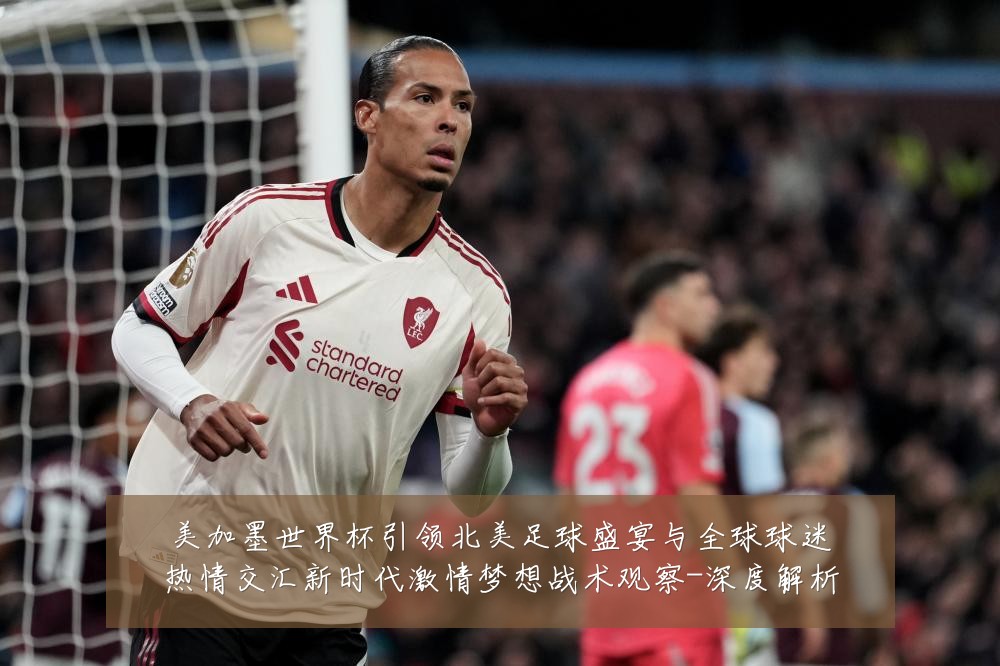 美加墨世界杯引领北美足球盛宴与全球球迷热情交汇新时代激情梦想战术观察-深度解析